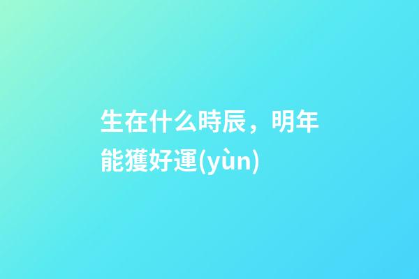 生在什么時辰，明年能獲好運(yùn)