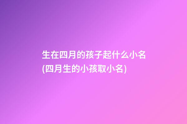 生在四月的孩子起什么小名(四月生的小孩取小名)
