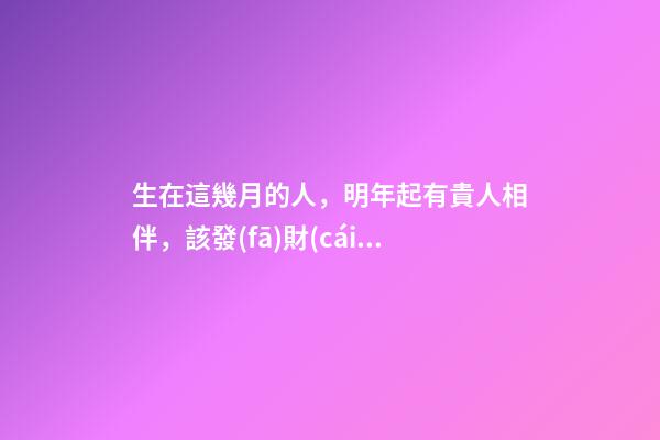 生在這幾月的人，明年起有貴人相伴，該發(fā)財(cái)了！