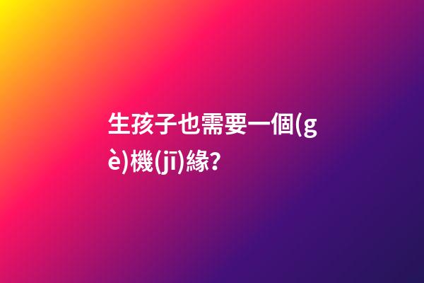 生孩子也需要一個(gè)機(jī)緣？