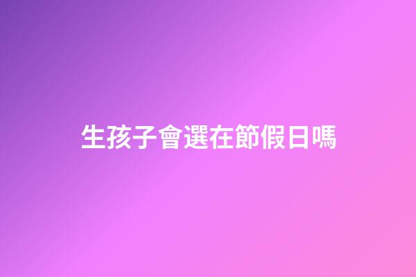 生孩子會選在節假日嗎
