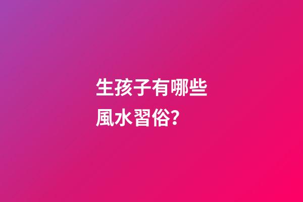 生孩子有哪些風水習俗？