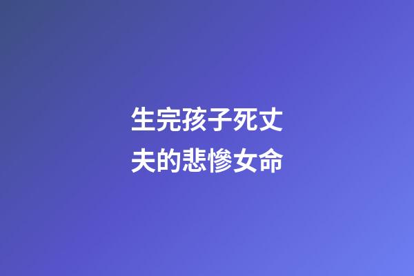生完孩子死丈夫的悲慘女命