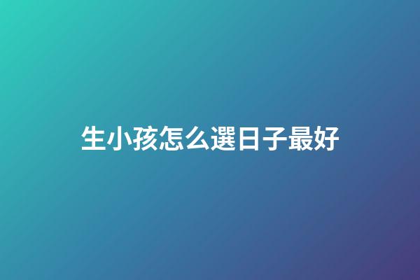 生小孩怎么選日子最好