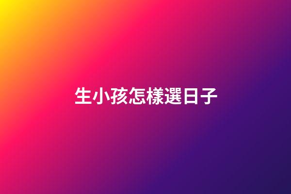 生小孩怎樣選日子