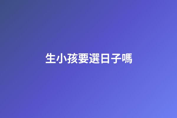 生小孩要選日子嗎
