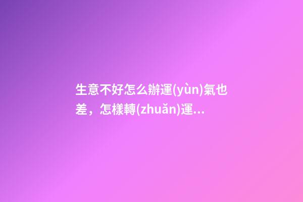 生意不好怎么辦運(yùn)氣也差，怎樣轉(zhuǎn)運(yùn)是最好辦法