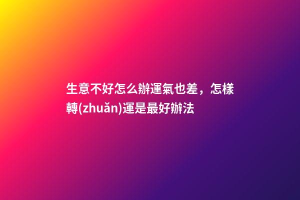 生意不好怎么辦運氣也差，怎樣轉(zhuǎn)運是最好辦法