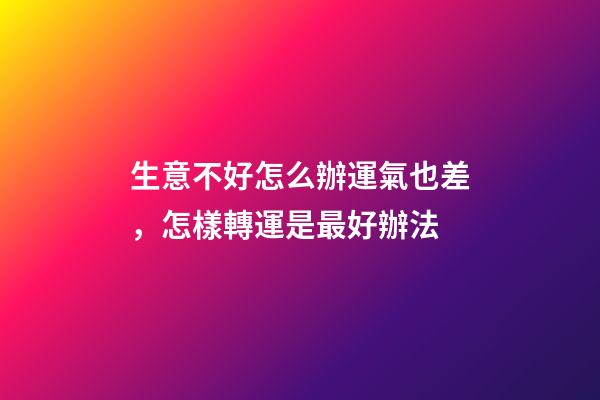 生意不好怎么辦運氣也差，怎樣轉運是最好辦法