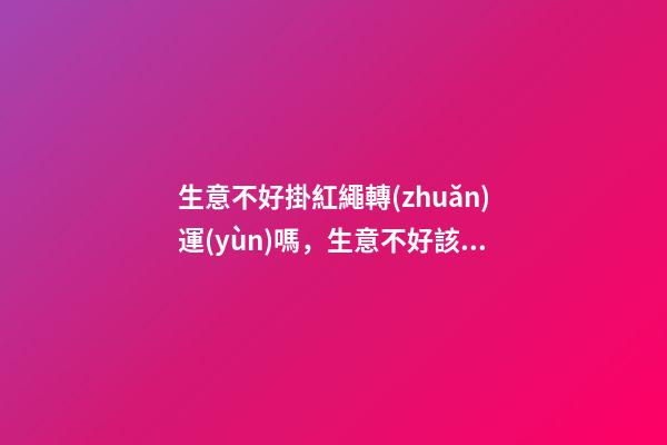 生意不好掛紅繩轉(zhuǎn)運(yùn)嗎，生意不好該怎么辦