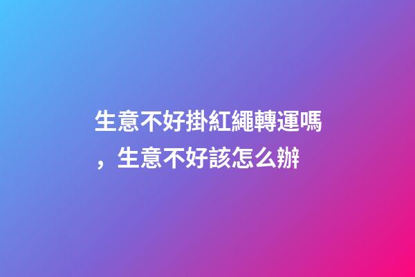 生意不好掛紅繩轉運嗎，生意不好該怎么辦