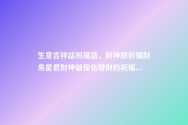 生意吉祥話祝福語，財神節祈福財帛星君財神爺保佑發財的祝福語-第1張-觀點-玄機派