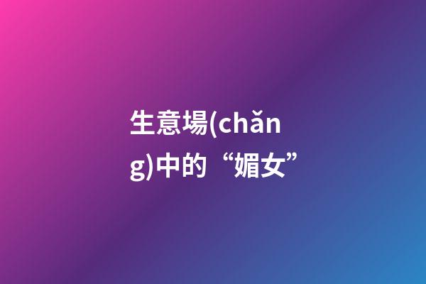 生意場(chǎng)中的“媚女”