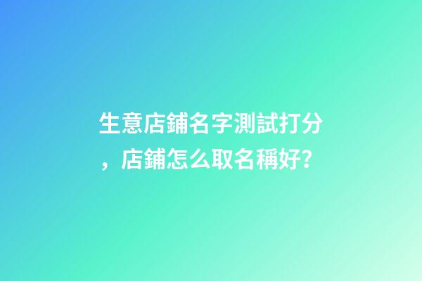 生意店鋪名字測試打分，店鋪怎么取名稱好？