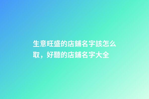 生意旺盛的店鋪名字該怎么取，好聽的店鋪名字大全-第1張-店鋪起名-玄機派