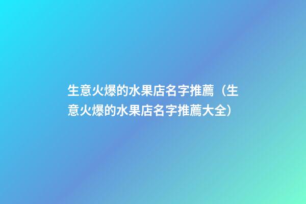 生意火爆的水果店名字推薦（生意火爆的水果店名字推薦大全）