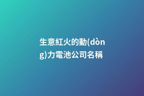 生意紅火的動(dòng)力電池公司名稱-第1張-公司起名-玄機(jī)派