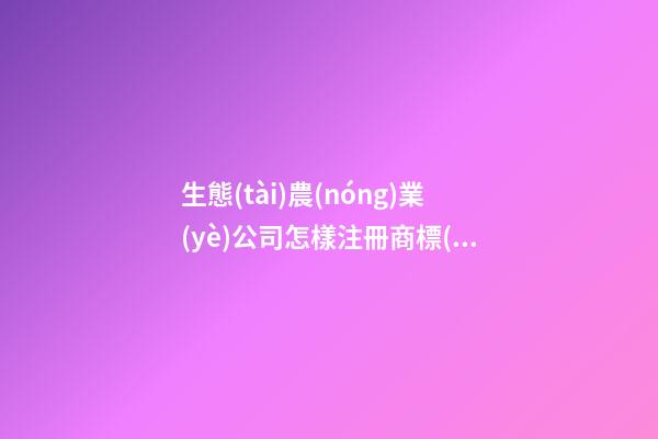 生態(tài)農(nóng)業(yè)公司怎樣注冊商標(biāo)取名-第1張-公司起名-玄機(jī)派
