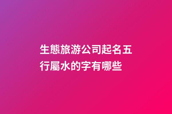 生態旅游公司起名五行屬水的字有哪些-第1張-公司起名-玄機派