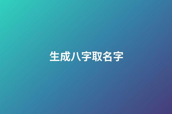 生成八字取名字(生辰八字取名字大全免費查詢)-第1張-寶寶起名-玄機派