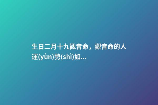生日二月十九觀音命，觀音命的人運(yùn)勢(shì)如何