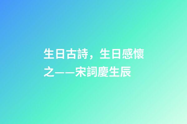 生日古詩，生日感懷之——宋詞慶生辰-第1張-觀點-玄機派