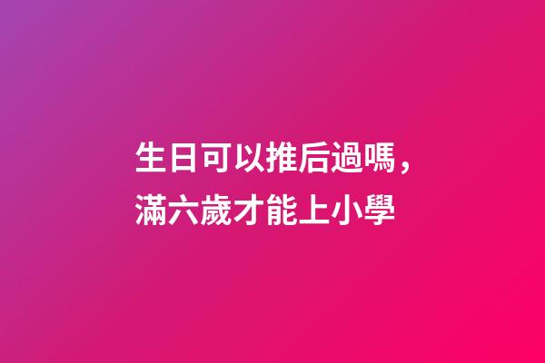生日可以推后過嗎，滿六歲才能上小學-第1張-觀點-玄機派