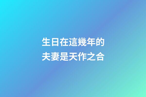 生日在這幾年的夫妻是天作之合