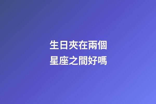 生日夾在兩個星座之間好嗎-第1張-星座運勢-玄機派