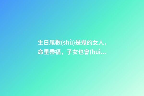 生日尾數(shù)是幾的女人，命里帶福，子女也會(huì)飛黃騰達(dá)