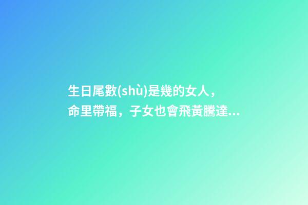 生日尾數(shù)是幾的女人，命里帶福，子女也會飛黃騰達(dá)