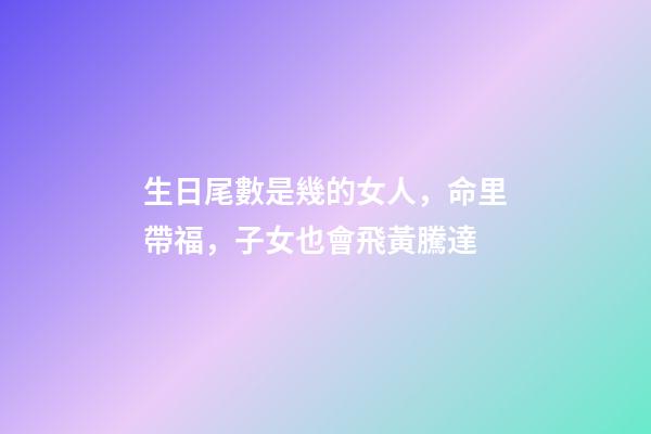 生日尾數是幾的女人，命里帶福，子女也會飛黃騰達