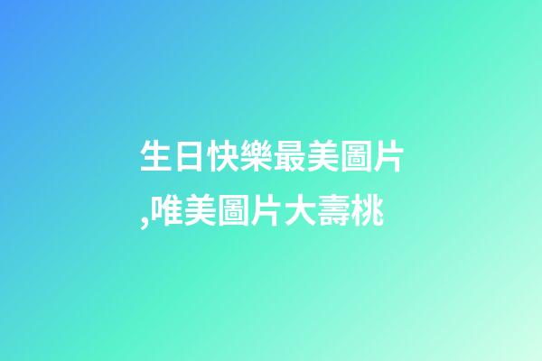 生日快樂最美圖片,唯美圖片大壽桃-第1張-觀點-玄機派