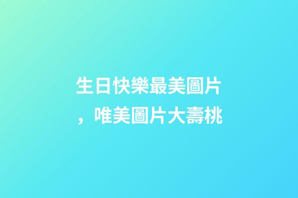 生日快樂最美圖片，唯美圖片大壽桃-第1張-觀點-玄機派