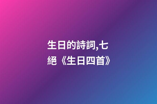 生日的詩詞,七絕《生日四首》-第1張-觀點-玄機派