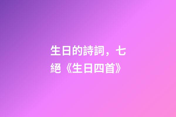 生日的詩詞，七絕《生日四首》-第1張-觀點-玄機派