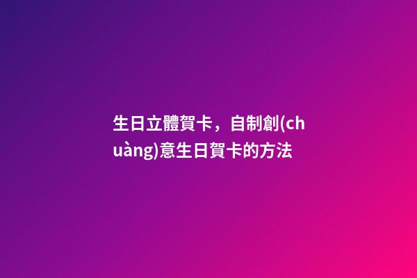 生日立體賀卡，自制創(chuàng)意生日賀卡的方法-第1張-觀點-玄機派