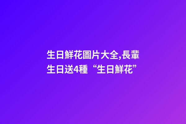 生日鮮花圖片大全,長輩生日送4種“生日鮮花”-第1張-觀點-玄機派