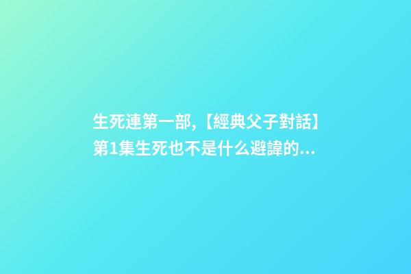 生死連第一部,【經典父子對話】第1集生死也不是什么避諱的話題吧~-第1張-觀點-玄機派