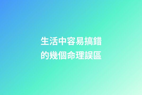 生活中容易搞錯的幾個命理誤區