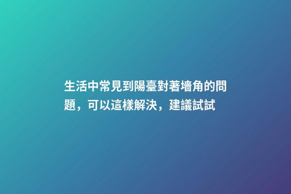 生活中常見到陽臺對著墻角的問題，可以這樣解決，建議試試