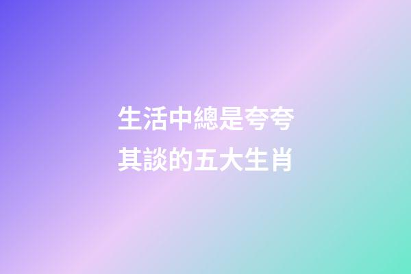 生活中總是夸夸其談的五大生肖