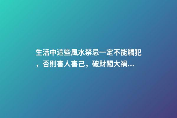 生活中這些風水禁忌一定不能觸犯，否則害人害己，破財闖大禍！