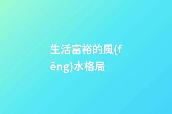 生活富裕的風(fēng)水格局