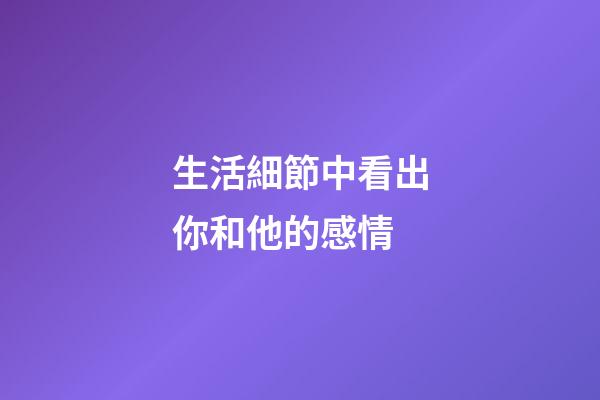 生活細節中看出你和他的感情
