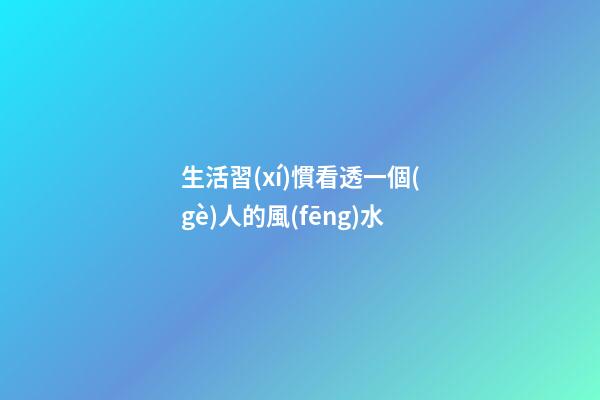 生活習(xí)慣看透一個(gè)人的風(fēng)水