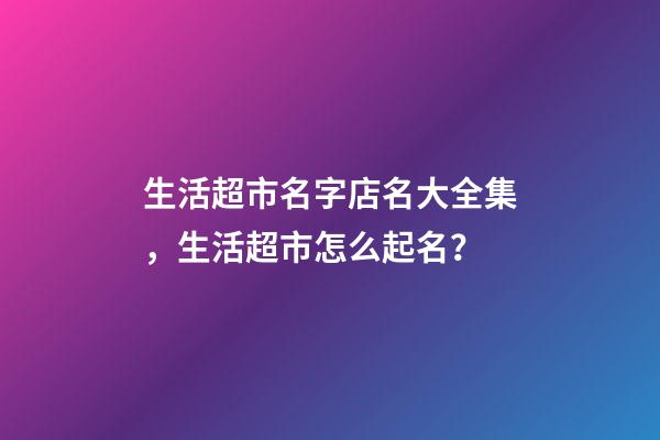 生活超市名字店名大全集，生活超市怎么起名？-第1張-店鋪起名-玄機派