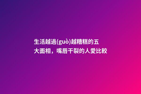 生活越過(guò)越糟糕的五大面相，嘴唇干裂的人愛比較