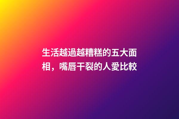 生活越過越糟糕的五大面相，嘴唇干裂的人愛比較