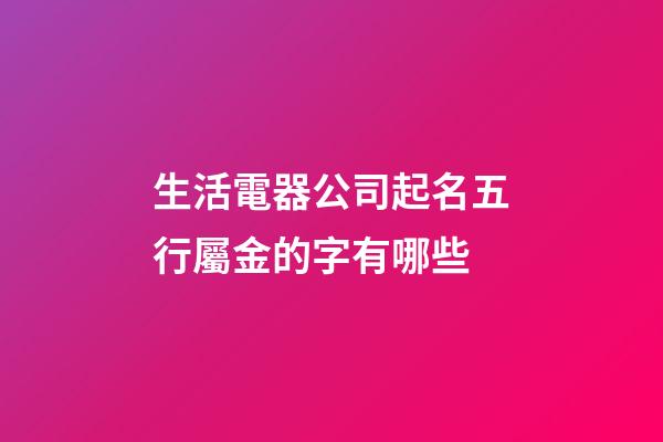 生活電器公司起名五行屬金的字有哪些-第1張-公司起名-玄機派